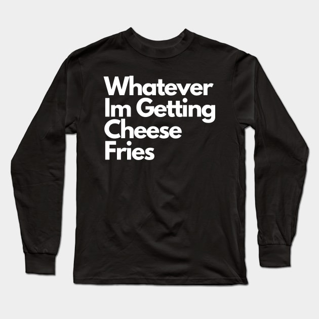 Whatever Im Getting Cheese Fries Long Sleeve T-Shirt by Artmmey